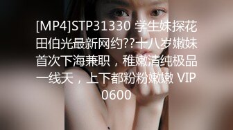 [MP4]STP31330 学生妹探花田伯光最新网约??十八岁嫩妹首次下海兼职，稚嫩清纯极品一线天，上下都粉粉嫩嫩 VIP0600