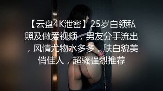 【云盘4K泄密】25岁白领私照及做爱视频，男友分手流出，风情尤物水多多，肤白貌美俏佳人，超骚强烈推荐