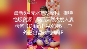 最新6月无水首发福利！推特绝版资源！极品天然大奶人妻母狗【Djinn】牛X调教，户外露出调教高潮群P