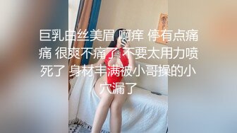 巨乳白丝美眉 啊痒 停有点痛痛 很爽不痛了 不要太用力喷死了 身材丰满被小哥操的小穴漏了