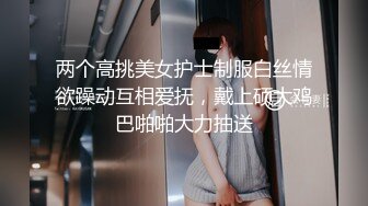 两个高挑美女护士制服白丝情欲躁动互相爱抚，戴上硕大鸡巴啪啪大力抽送