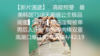 【新片速遞】 ✿高能预警✿ 最美韩国TS逆天颜值公主极品闺蜜▌Sugar▌精油淫臀被单男后入狂肏 前列腺肉棒双重高潮口爆[1.82G/MP4/42:19]