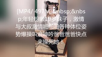 [MP4/ 497M]&nbsp;&nbsp;年轻粉嫩19岁妹子，激情与大叔激情啪啪啪各种体位姿势爆操叫浪呻吟爸爸爸爸快点来操死她！