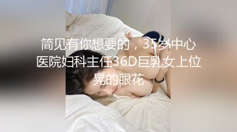 简见有你想要的，35岁中心医院妇科主任36D巨乳女上位晃的眼花