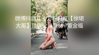 微博抖音几十万粉网红【徐珺大哥】顶级火辣身材~重金福利