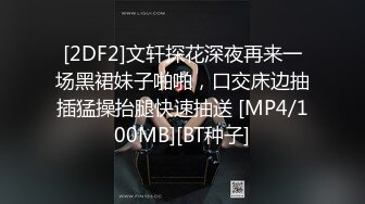 [2DF2]文轩探花深夜再来一场黑裙妹子啪啪，口交床边抽插猛操抬腿快速抽送 [MP4/100MB][BT种子]