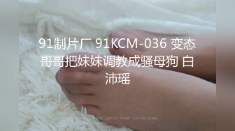 91制片厂 91KCM-036 变态哥哥把妹妹调教成骚母狗 白沛瑶