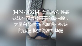 [MP4/ 432M] 美乳嫩穴 性感妹妹在厨房被哥哥激烈抽擦，大量白浆 大鸡巴塞满小妹妹的骚逼 被操得淫相毕露