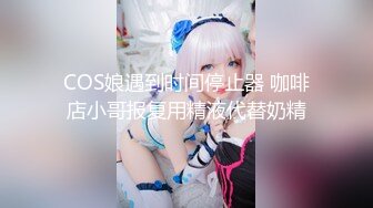 COS娘遇到时间停止器 咖啡店小哥报复用精液代替奶精