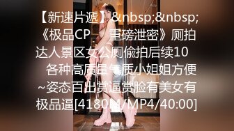 【新速片遞】&nbsp;&nbsp;《极品CP☀️重磅泄密》厕拍达人景区女公厕偸拍后续10☀️各种高质量气质小姐姐方便~姿态百出赏逼赏脸有美女有极品逼[4180M/MP4/40:00]