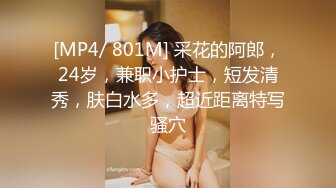 [MP4/ 801M] 采花的阿郎，24岁，兼职小护士，短发清秀，肤白水多，超近距离特写骚穴