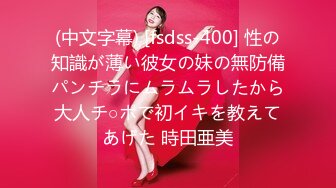 (中文字幕) [fsdss-400] 性の知識が薄い彼女の妹の無防備パンチラにムラムラしたから大人チ○ポで初イキを教えてあげた 時田亜美