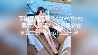 ✨泰国淫趴皇后「honeytipsy」男女人妖通吃OF多男多女混战实录 圣诞女郎战七男