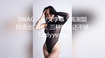 SWAG （中文字幕）高潮颤抖流出白汁，三种玩具还不够 Codyyuyan