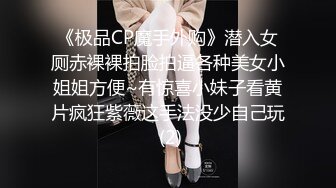 《极品CP魔手外购》潜入女厕赤裸裸拍脸拍逼各种美女小姐姐方便~有惊喜小妹子看黄片疯狂紫薇这手法没少自己玩 (2)