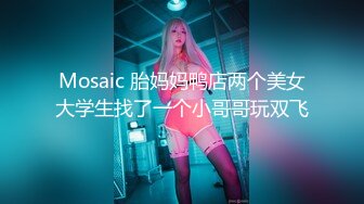 Mosaic 胎妈妈鸭店两个美女大学生找了一个小哥哥玩双飞