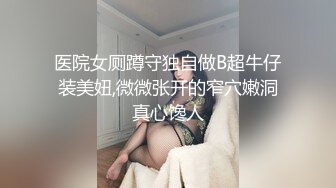 医院女厕蹲守独自做B超牛仔装美妞,微微张开的窄穴嫩洞真心馋人