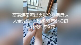 高端泄密流出火爆全网泡良达人金先生❤️约炮81年少妇初中女教师李X花