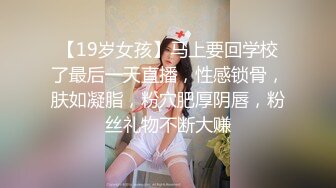 【19岁女孩】马上要回学校了最后一天直播，性感锁骨，肤如凝脂，粉穴肥厚阴唇，粉丝礼物不断大赚