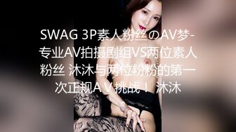 SWAG 3P素人粉丝のAV梦-专业AV拍摄剧组VS两位素人粉丝 沐沐与两位粉粉的第一次正规AＶ挑战！ 沐沐