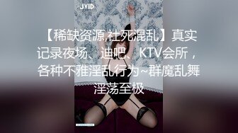 【稀缺资源,社死混乱】真实记录夜场、迪吧、KTV会所，各种不雅淫乱行为~群魔乱舞淫荡至极