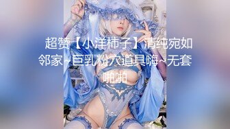 ✿超赞【小洋柿子】清纯宛如邻家~巨乳粉穴道具嗨~无套啪啪