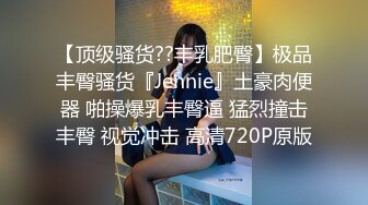 【顶级骚货??丰乳肥臀】极品丰臀骚货『Jennie』土豪肉便器 啪操爆乳丰臀逼 猛烈撞击丰臀 视觉冲击 高清720P原版