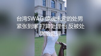 台湾SWAG 惊魂未定的处男 紧张到爆 打算处理他 反被处男给处理