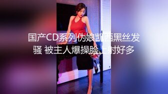 国产CD系列伪娘凯西黑丝发骚 被主人爆操脸上射好多