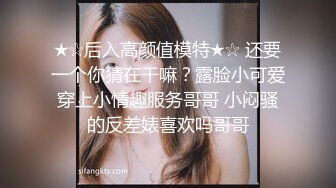 ★☆后入高颜值模特★☆ 还要一个你猜在干嘛？露脸小可爱穿上小情趣服务哥哥 小闷骚的反差婊喜欢吗哥哥