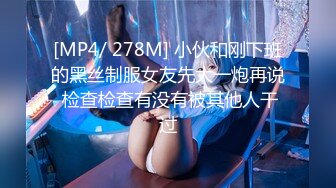 [MP4/ 278M] 小伙和刚下班的黑丝制服女友先大一炮再说 检查检查有没有被其他人干过