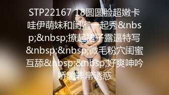 STP22167 18圆圆脸超嫩卡哇伊萌妹和闺蜜一起秀&nbsp;&nbsp;撩起裙子露逼特写&nbsp;&nbsp;微毛粉穴闺蜜互舔&nbsp;&nbsp;好爽呻吟娇喘非常诱惑