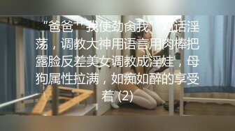 “爸爸艹我使劲肏我”对话淫荡，调教大神用语言用肉棒把露脸反差美女调教成淫娃，母狗属性拉满，如痴如醉的享受着 (2)