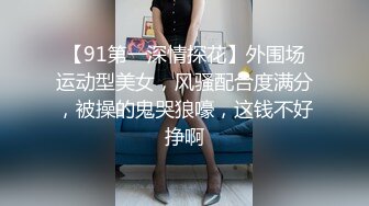 【91第一深情探花】外围场运动型美女，风骚配合度满分，被操的鬼哭狼嚎，这钱不好挣啊