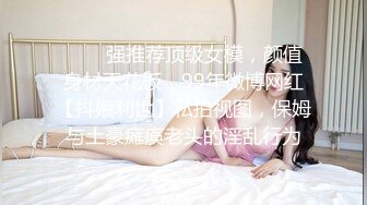 ✨✨✨强推荐顶级女模，颜值身材天花板，99年微博网红【抖娘利世】私拍视图，保姆与土豪瘫痪老头的淫乱行为