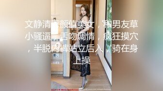 文静清秀颜值美女，和男友草小骚逼，舌吻调情，疯狂摸穴，半脱内裤站立后入，骑在身上操