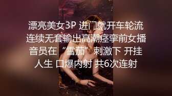 漂亮美女3P 进门就开车轮流连续无套输出高潮痉挛前女播音员在“雪茄”刺激下 开挂人生 口爆内射 共6次连射