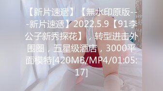 【新片速遞】【無水印原版---新片速遞】2022.5.9【91李公子新秀探花】，转型进击外围圈，五星级酒店，3000平面模特[420MB/MP4/01:05:17]