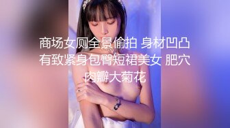 商场女厕全景偷拍 身材凹凸有致紧身包臀短裙美女 肥穴肉瓣大菊花