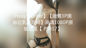 Pussy Hunter】【激情3P黑絲巨乳家政婦】高清1080P原版首发【 PS017】