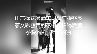 山东探花滴滴车司机与乘客良家女聊骚带到家中偷拍喝酒猜拳脱衣+一顿啪啪啪