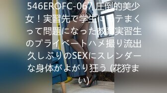 546EROFC-067 圧倒的美少女！実習先で学生にモテまくって問題になった教育実習生のプライベートハメ撮り流出 久しぶりのSEXにスレンダーな身体がよがり狂う (花狩まい)