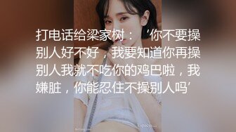 打电话给梁家树：‘你不要操别人好不好，我要知道你再操别人我就不吃你的鸡巴啦，我嫌脏，你能忍住不操别人吗’