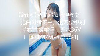 【新速片遞】超级肥坦熟女♈：肥白母猪王兰。这吨位级别，你能艹爽她吗，无水36V ！ [871M/MP4/29:34]