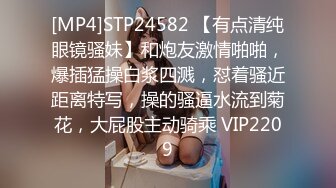 [MP4]STP24582 【有点清纯眼镜骚妹】和炮友激情啪啪，爆插猛操白浆四溅，怼着骚近距离特写，操的骚逼水流到菊花，大屁股主动骑乘 VIP2209