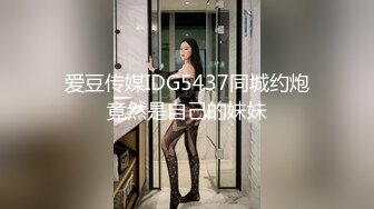 爱豆传媒IDG5437同城约炮竟然是自己的妹妹