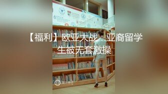 【福利】欧亚大战：亚裔留学生被无套激操