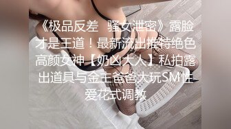 《极品反差✿骚女泄密》露脸才是王道！最新流出推特绝色高颜女神【奶凶大人】私拍露出道具与金主爸爸大玩SM性爱花式调教