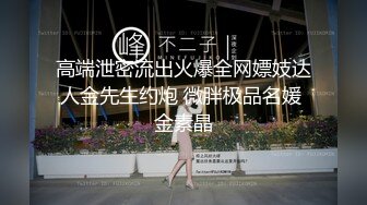 高端泄密流出火爆全网嫖妓达人金先生约炮 微胖极品名媛 金素晶