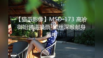 【猫爪影像】MSD-173 高冷御姐骚逼换票-黑丝深喉献身黄牛